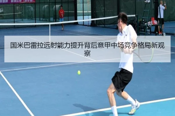 国米巴雷拉远射能力提升背后意甲中场竞争格局新观察