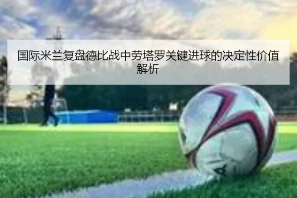 国际米兰复盘德比战中劳塔罗关键进球的决定性价值解析