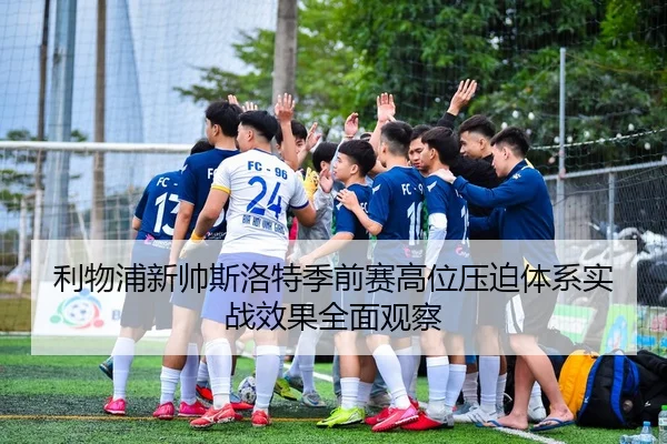 利物浦新帅斯洛特季前赛高位压迫体系实战效果全面观察