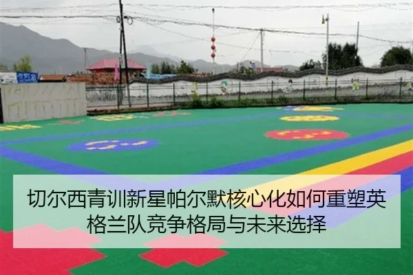 切尔西青训新星帕尔默核心化如何重塑英格兰队竞争格局与未来选择