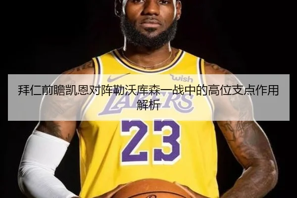 拜仁前瞻凯恩对阵勒沃库森一战中的高位支点作用解析