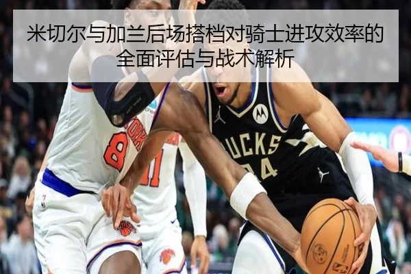 米切尔与加兰后场搭档对骑士进攻效率的全面评估与战术解析