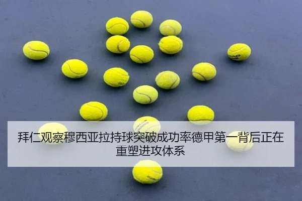 拜仁观察穆西亚拉持球突破成功率德甲第一背后正在重塑进攻体系