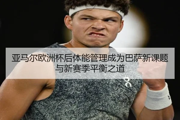 亚马尔欧洲杯后体能管理成为巴萨新课题与新赛季平衡之道