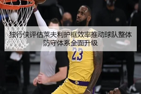 独行侠评估莱夫利护框效率推动球队整体防守体系全面升级
