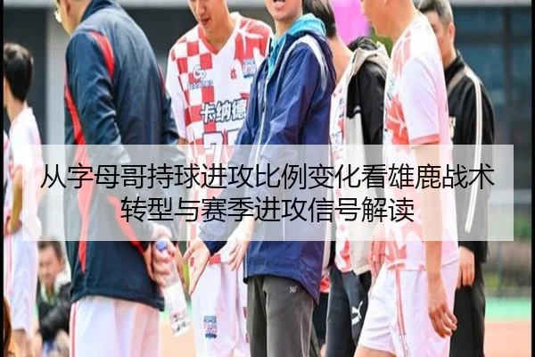 从字母哥持球进攻比例变化看雄鹿战术转型与赛季进攻信号解读