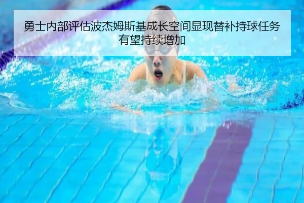 勇士内部评估波杰姆斯基成长空间显现替补持球任务有望持续增加