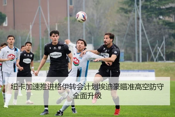 纽卡加速推进格伊转会计划埃迪豪瞄准高空防守全面升级