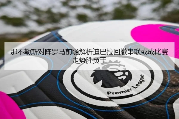 那不勒斯对阵罗马前瞻解析迪巴拉回撤串联或成比赛走势胜负手